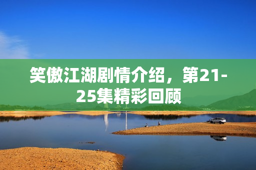 笑傲江湖剧情介绍，第21-25集精彩回顾