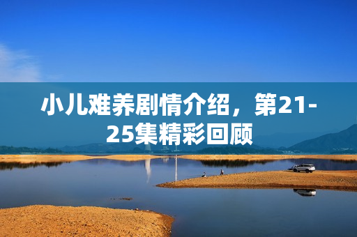 小儿难养剧情介绍，第21-25集精彩回顾