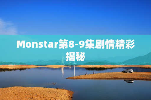 Monstar第8-9集剧情精彩揭秘 Monstar第8-9集剧情精彩揭秘