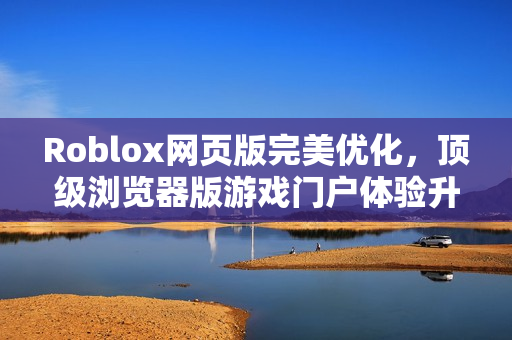 Roblox网页版完美优化,顶级浏览器版游戏门户体验升级 Roblox网页版完美优化,顶级浏览器版游戏门户体验升级