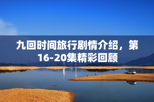 九回时间旅行剧情介绍，第16-20集精彩回顾