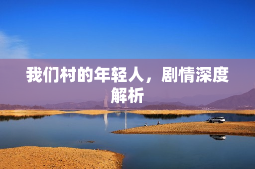 我们村的年轻人，剧情深度解析