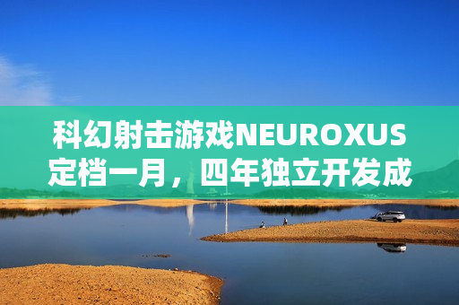 科幻射击游戏NEUROXUS定档一月，四年独立开发成果展示，试玩Demo开放