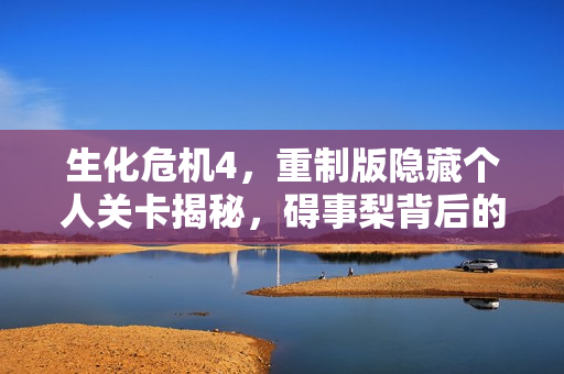 生化危机4,重制版隐藏个人关卡揭秘,碍事梨背后的神秘代码! 生化危机4,重制版隐藏个人关卡揭秘,碍事梨背后的神秘代码!