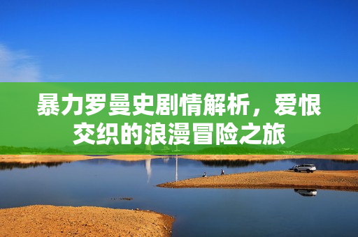 暴力罗曼史剧情解析,爱恨交织的浪漫冒险之旅 暴力罗曼史剧情解析,爱恨交织的浪漫冒险之旅