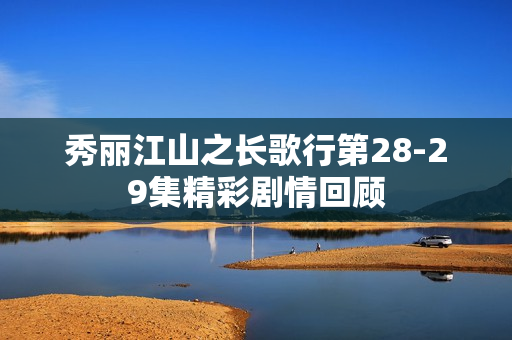 秀丽江山之长歌行第28-29集精彩剧情回顾