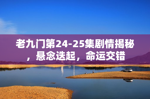 老九门第24-25集剧情揭秘,悬念迭起,命运交错 老九门第24-25集剧情揭秘,悬念迭起,命运交错