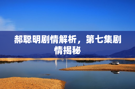 郝聪明剧情解析，第七集剧情揭秘