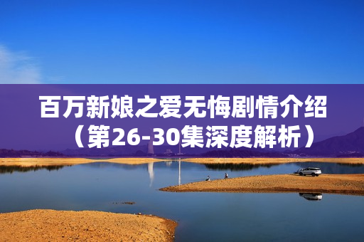 百万新娘之爱无悔剧情介绍（第26-30集深度解析）