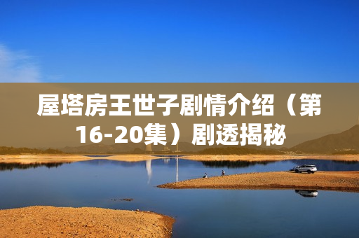 屋塔房王世子剧情介绍（第16-20集）剧透揭秘