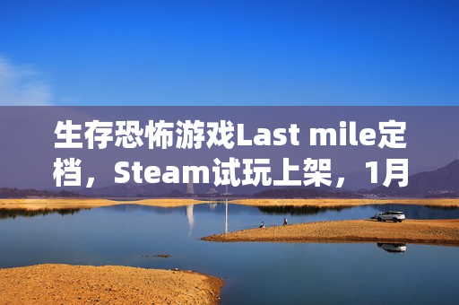 生存恐怖游戏Last mile定档，Steam试玩上架，1月29日体验惊悚之旅