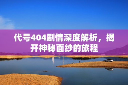 代号404剧情深度解析，揭开神秘面纱的旅程