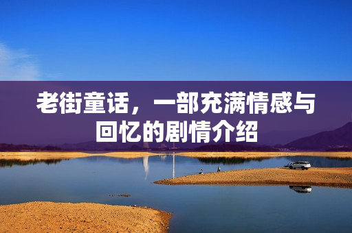 老街童话，一部充满情感与回忆的剧情介绍
