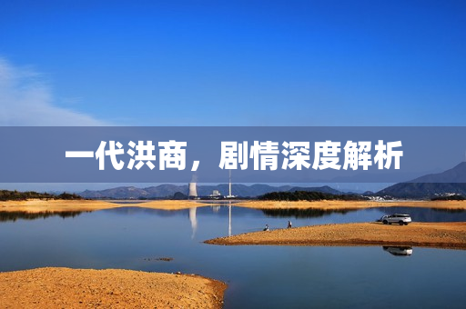 一代洪商，剧情深度解析