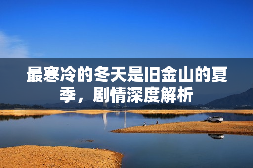 最寒冷的冬天是旧金山的夏季，剧情深度解析