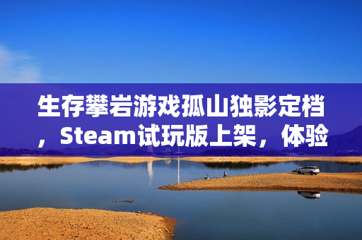 生存攀岩游戏孤山独影定档,Steam试玩版上架,体验极限挑战! 生存攀岩游戏孤山独影定档,Steam试玩版上架,体验极限挑战!