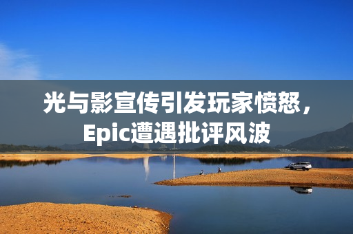 光与影宣传引发玩家愤怒,Epic遭遇批评风波 光与影宣传引发玩家愤怒,Epic遭遇批评风波