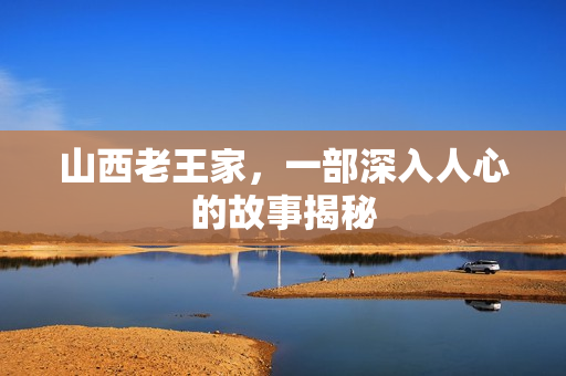 山西老王家,一部深入人心的故事揭秘 山西老王家,一部深入人心的故事揭秘