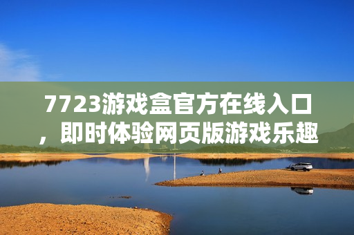 7723游戏盒官方在线入口,即时体验网页版游戏乐趣 7723游戏盒官方在线入口,即时体验网页版游戏乐趣