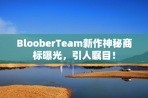 BlooberTeam新作神秘商标曝光，引人瞩目！