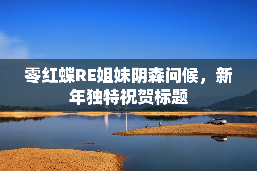 零红蝶RE姐妹阴森问候,新年独特祝贺标题 零红蝶RE姐妹阴森问候,新年独特祝贺标题