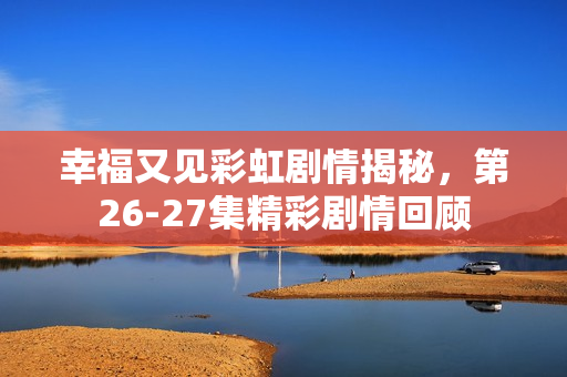 幸福又见彩虹剧情揭秘，第26-27集精彩剧情回顾