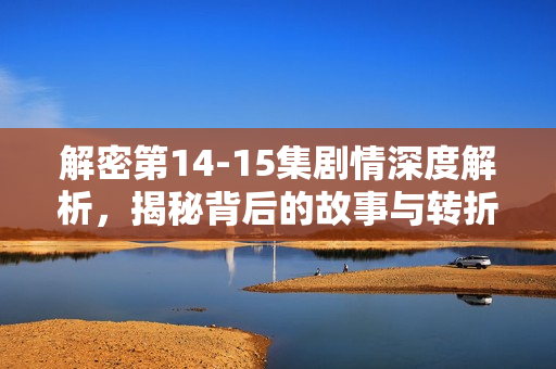 解密第14-15集剧情深度解析，揭秘背后的故事与转折