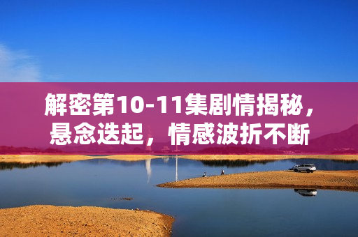 解密第10-11集剧情揭秘，悬念迭起，情感波折不断