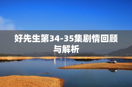 好先生第34-35集剧情回顾与解析