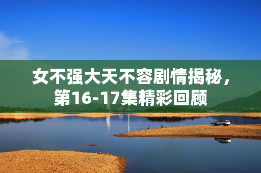女不强大天不容剧情揭秘，第16-17集精彩回顾