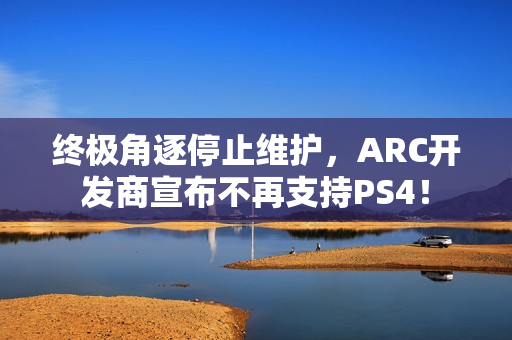 终极角逐停止维护，ARC开发商宣布不再支持PS4！