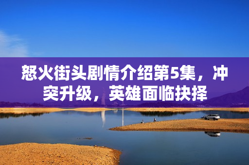 怒火街头剧情介绍第5集，冲突升级，英雄面临抉择