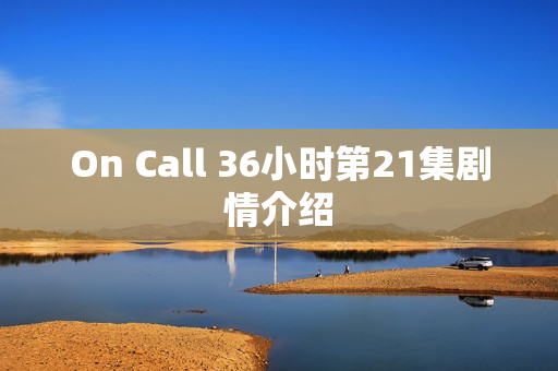 On Call 36小时第21集剧情介绍