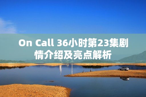On Call 36小时第23集剧情介绍及亮点解析 On Call 36小时第23集剧情介绍及亮点解析