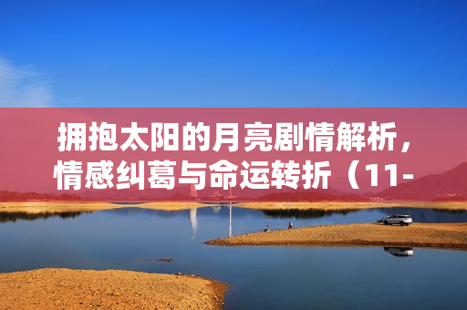 拥抱太阳的月亮剧情解析，情感纠葛与命运转折（11-15集）