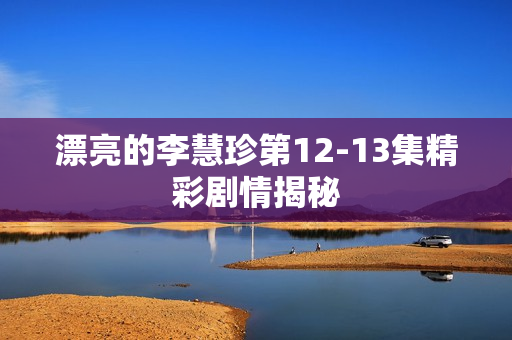 漂亮的李慧珍第12-13集精彩剧情揭秘 漂亮的李慧珍第12-13集精彩剧情揭秘