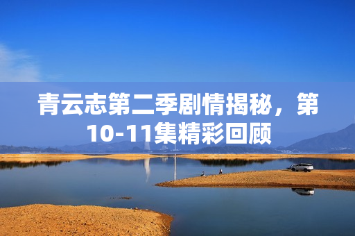 青云志第二季剧情揭秘，第10-11集精彩回顾