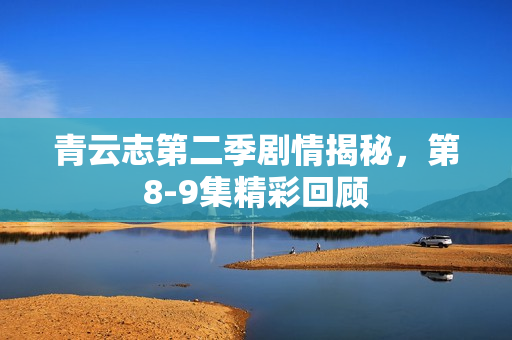 青云志第二季剧情揭秘，第8-9集精彩回顾