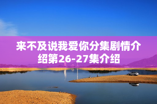 来不及说我爱你分集剧情介绍第26-27集介绍