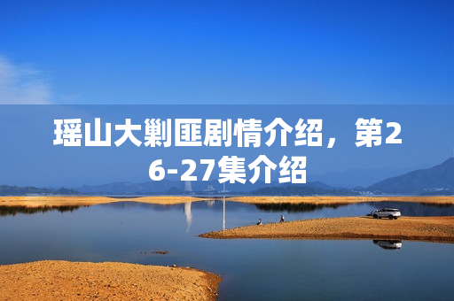 瑶山大剿匪剧情介绍,第26-27集介绍 瑶山大剿匪剧情介绍,第26-27集介绍
