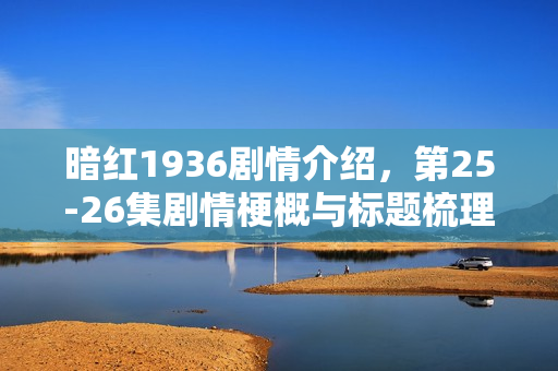 暗红1936剧情介绍，第25-26集剧情梗概与标题梳理