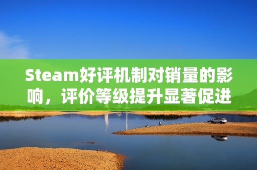 Steam好评机制对销量的影响,评价等级提升显著促进付费转化 Steam好评机制对销量的影响,评价等级提升显著促进付费转化