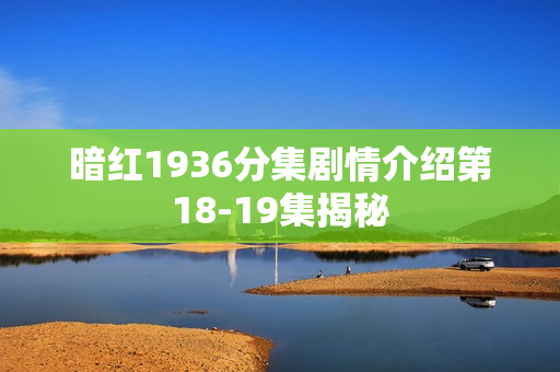 暗红1936分集剧情介绍第18-19集揭秘 暗红1936分集剧情介绍第18-19集揭秘