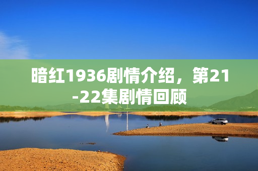 暗红1936剧情介绍，第21-22集剧情回顾