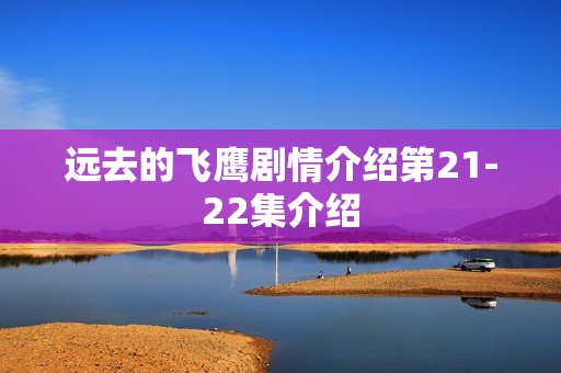 远去的飞鹰剧情介绍第21-22集介绍