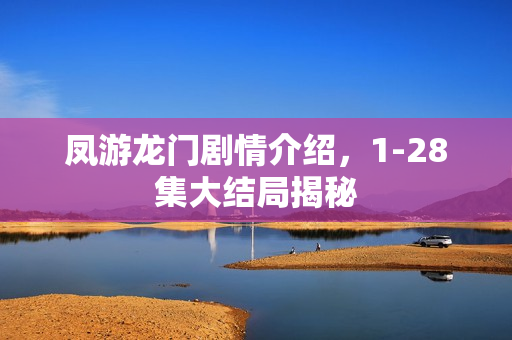 凤游龙门剧情介绍,1-28集大结局揭秘 凤游龙门剧情介绍,1-28集大结局揭秘
