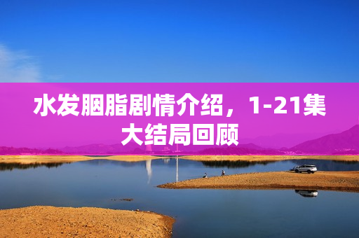 水发胭脂剧情介绍，1-21集大结局回顾