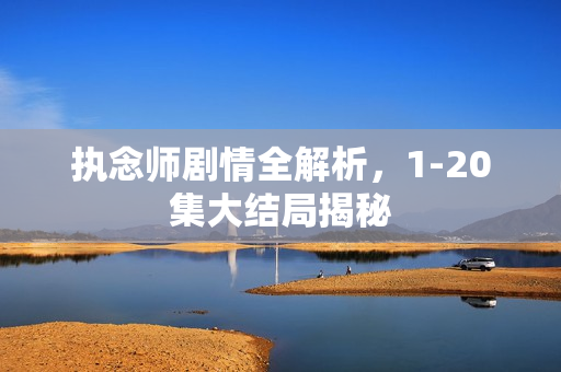 执念师剧情全解析，1-20集大结局揭秘