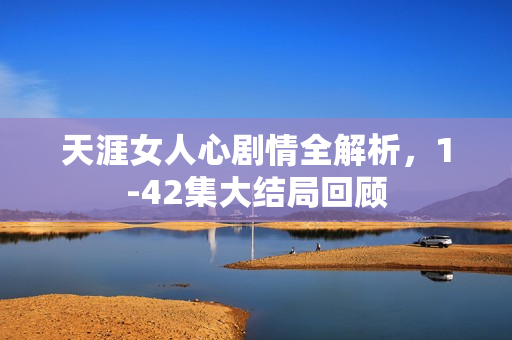 天涯女人心剧情全解析，1-42集大结局回顾