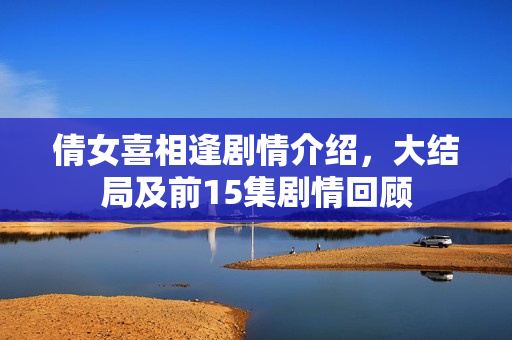 倩女喜相逢剧情介绍,大结局及前15集剧情回顾 倩女喜相逢剧情介绍,大结局及前15集剧情回顾